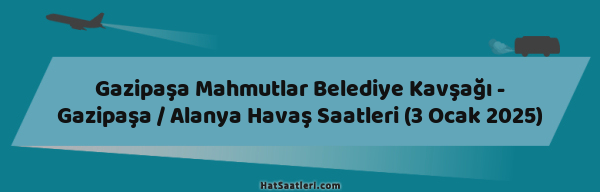 Gazipaşa Mahmutlar Belediye Kavşağı - Gazipaşa / Alanya Havaş Saatleri (3 Ocak 2025)